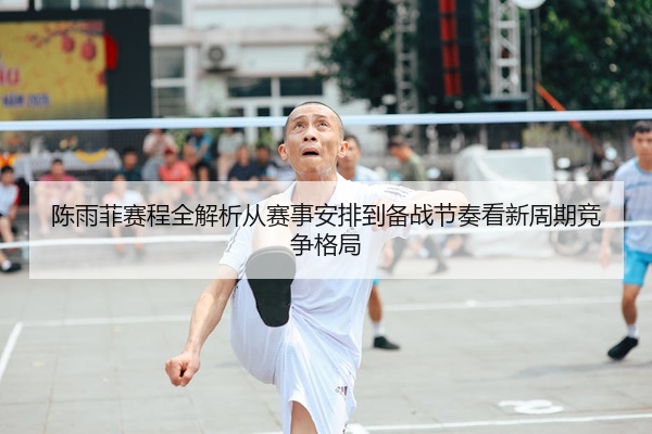 陈雨菲赛程全解析从赛事安排到备战节奏看新周期竞争格局